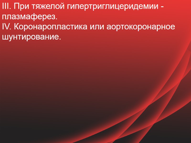 III. При тяжелой гипертриглицеридемии - плазмаферез. IV. Коронаропластика или аортокоронарное шунтирование.
